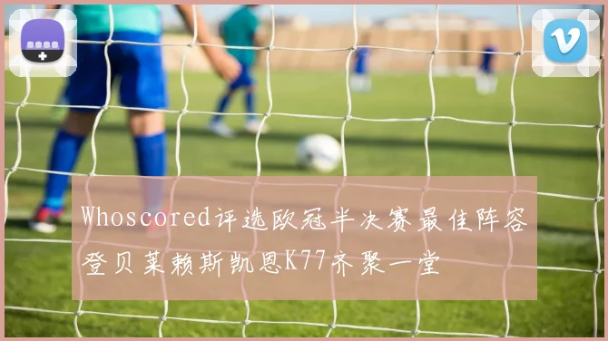 Whoscored评选欧冠半决赛最佳阵容登贝莱赖斯凯恩K77齐聚一堂