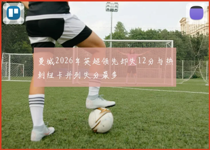 曼城2026年英超领先却失12分与热刺纽卡并列失分最多