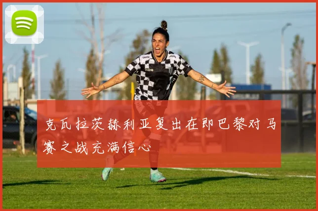 克瓦拉茨赫利亚复出在即巴黎对马赛之战充满信心