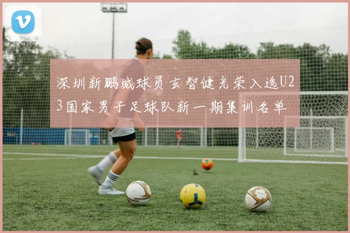 深圳新鹏城球员玄智健光荣入选U23国家男子足球队新一期集训名单