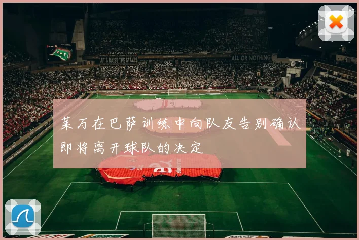 莱万在巴萨训练中向队友告别确认即将离开球队的决定