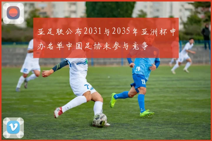 亚足联公布2031与2035年亚洲杯申办名单中国足协未参与竞争