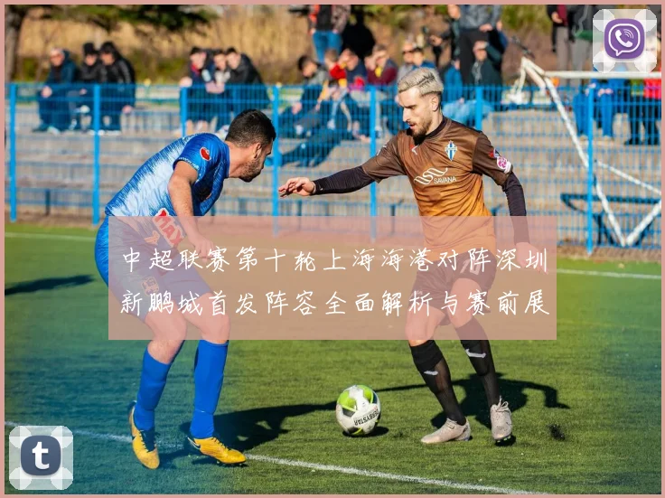 中超联赛第十轮上海海港对阵深圳新鹏城首发阵容全面解析与赛前展望