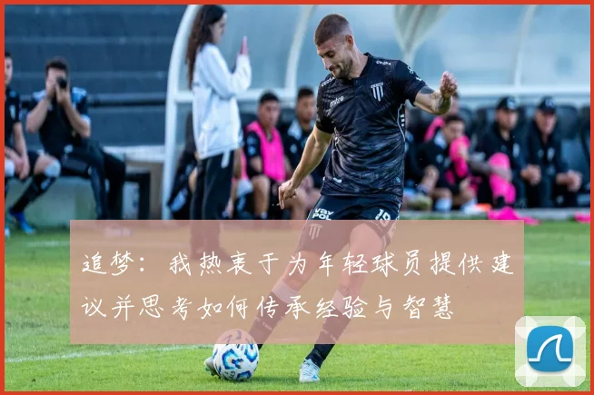 追梦：我热衷于为年轻球员提供建议并思考如何传承经验与智慧