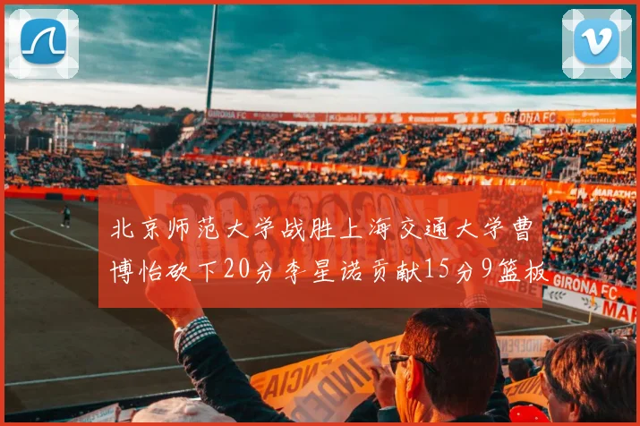 北京师范大学战胜上海交通大学曹博怡砍下20分李星诺贡献15分9篮板马天雨表现出色