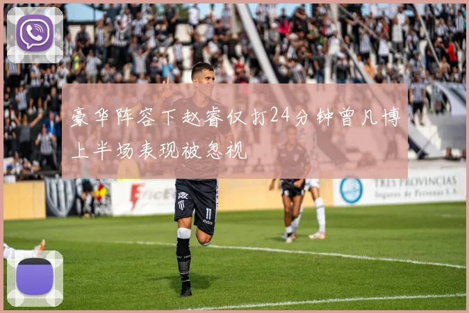 豪华阵容下赵睿仅打24分钟曾凡博上半场表现被忽视