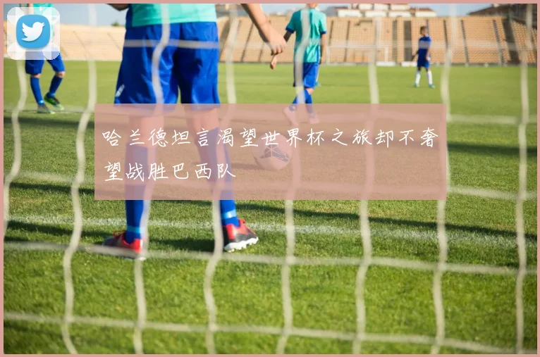 哈兰德坦言渴望世界杯之旅却不奢望战胜巴西队