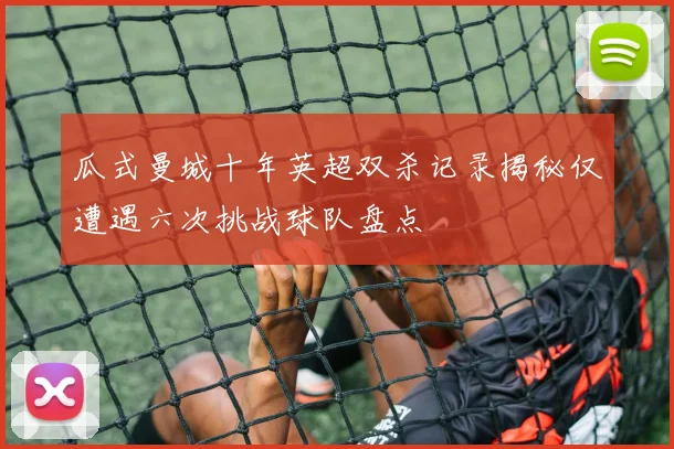 瓜式曼城十年英超双杀记录揭秘仅遭遇六次挑战球队盘点
