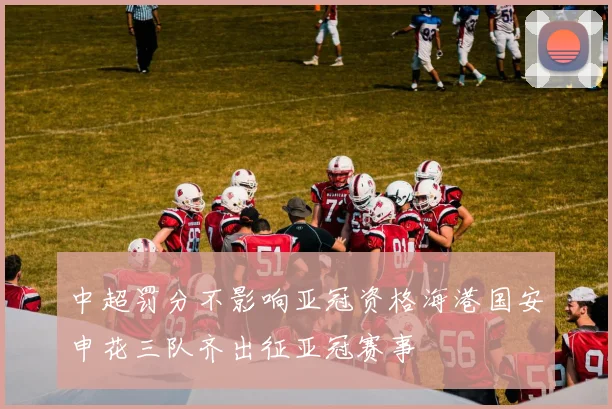 中超罚分不影响亚冠资格海港国安申花三队齐出征亚冠赛事