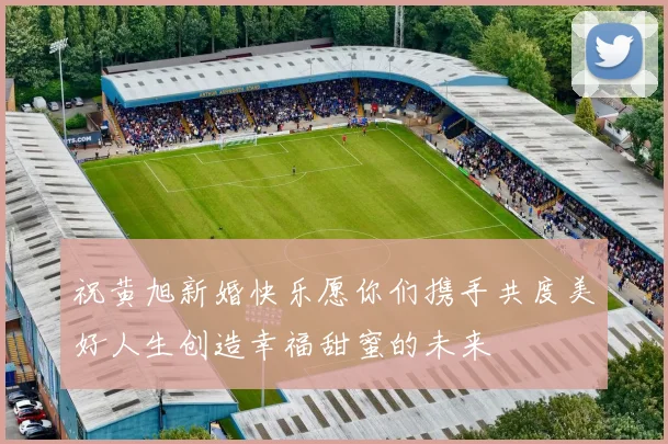 祝黄旭新婚快乐愿你们携手共度美好人生创造幸福甜蜜的未来