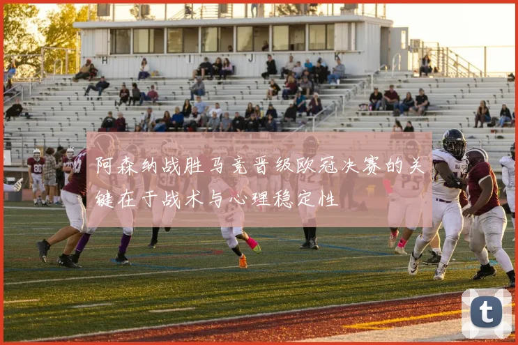 阿森纳战胜马竞晋级欧冠决赛的关键在于战术与心理稳定性
