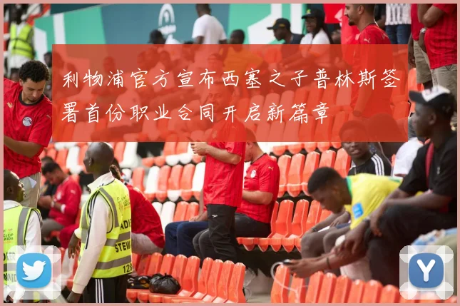 利物浦官方宣布西塞之子普林斯签署首份职业合同开启新篇章