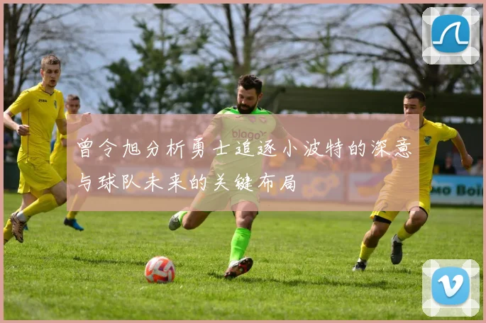 曾令旭分析勇士追逐小波特的深意与球队未来的关键布局