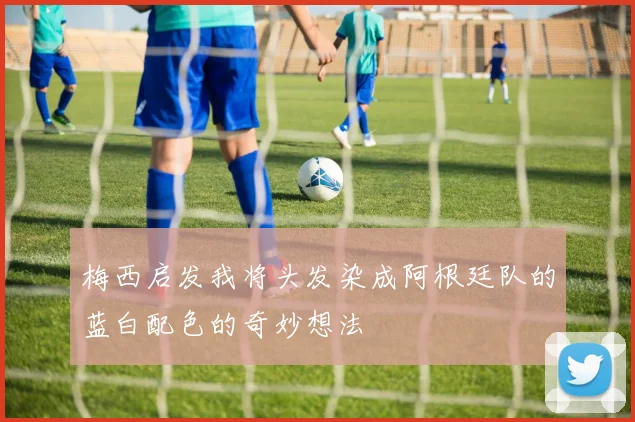 梅西启发我将头发染成阿根廷队的蓝白配色的奇妙想法