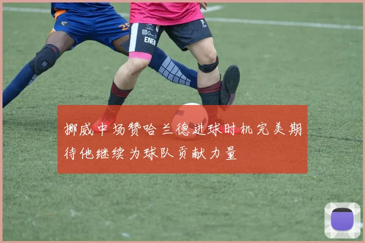挪威中场赞哈兰德进球时机完美期待他继续为球队贡献力量