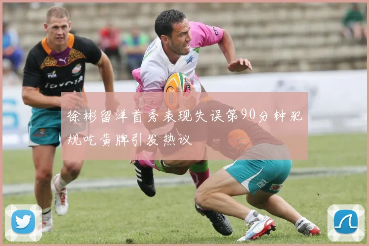 徐彬留洋首秀表现失误第90分钟犯规吃黄牌引发热议