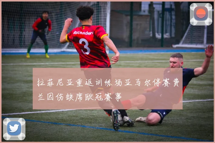 拉菲尼亚重返训练场亚马尔停赛费兰因伤缺席欧冠赛事