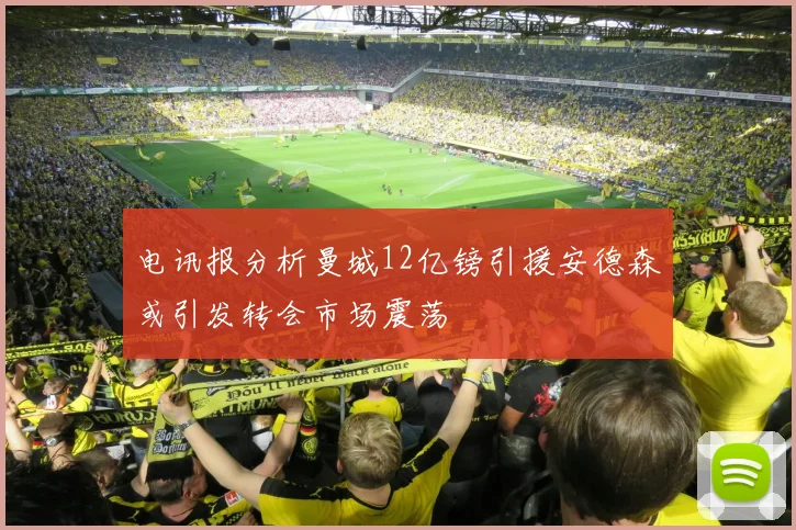 电讯报分析曼城12亿镑引援安德森或引发转会市场震荡