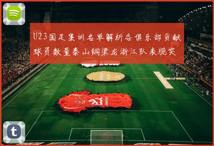 U23国足集训名单解析各俱乐部贡献球员数量泰山铜梁龙浙江队表现突出